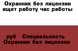 Охранник без лицензии ищет работу час работы 150 руб › Специальность ­ Охранник без лицензии  › Минимальный оклад ­ 150 › Возраст ­ 47 - Свердловская обл., Екатеринбург г. Работа » Резюме   